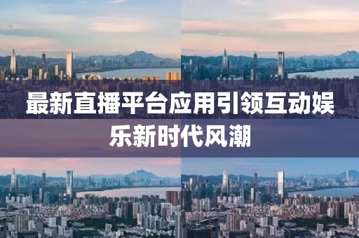 最新直播平台应用引领互动娱乐新时代风潮