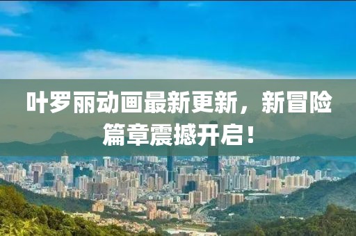 叶罗丽动画最新更新，新冒险篇章震撼开启！