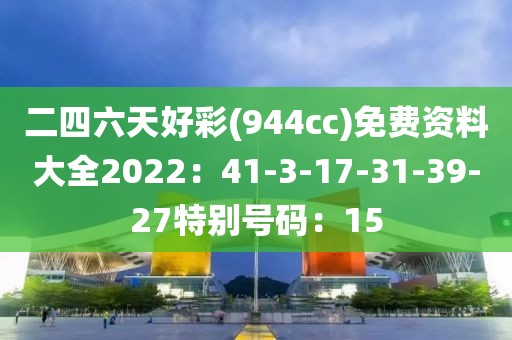 二四六天好彩(944cc)免费资料大全2022：41-3-17-31-39-27特别号码：15