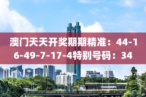 澳门天天开奖期期精准：44-16-49-7-17-4特别号码：34