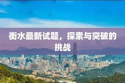 衡水最新试题，探索与突破的挑战
