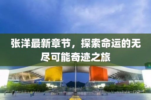 张洋最新章节，探索命运的无尽可能奇迹之旅