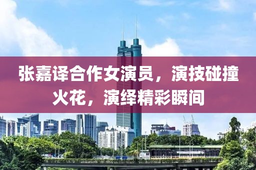 张嘉译合作女演员，演技碰撞火花，演绎精彩瞬间
