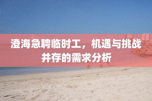 澄海急聘临时工，机遇与挑战并存的需求分析