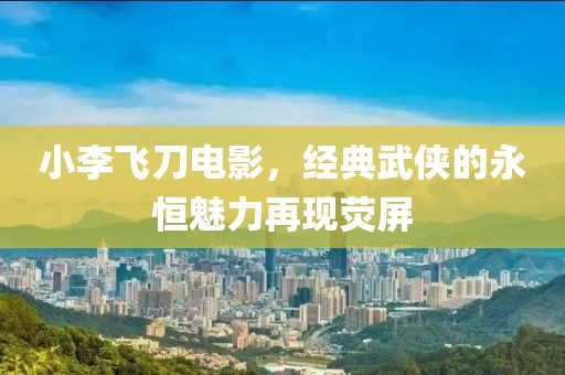 小李飞刀电影，经典武侠的永恒魅力再现荧屏