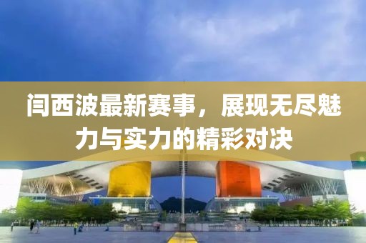 闫西波最新赛事，展现无尽魅力与实力的精彩对决