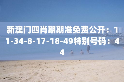 新澳门四肖期期准免费公开：11-34-8-17-18-49特别号码：44