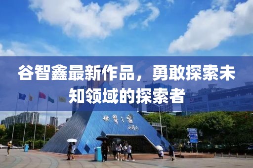谷智鑫最新作品，勇敢探索未知领域的探索者