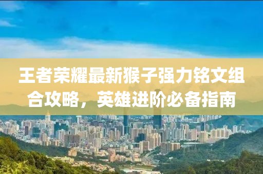 王者荣耀最新猴子强力铭文组合攻略，英雄进阶必备指南
