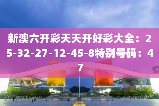 新澳六开彩天天开好彩大全：25-32-27-12-45-8特别号码：47