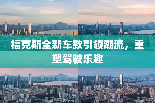 福克斯全新车款引领潮流，重塑驾驶乐趣