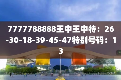7777788888王中王中特：26-30-18-39-45-47特别号码：13