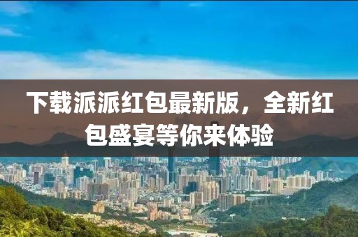 下载派派红包最新版，全新红包盛宴等你来体验