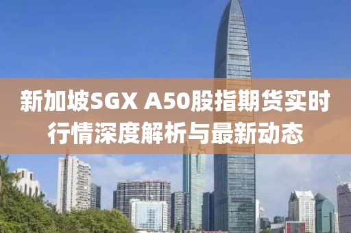 新加坡SGX A50股指期货实时行情深度解析与最新动态
