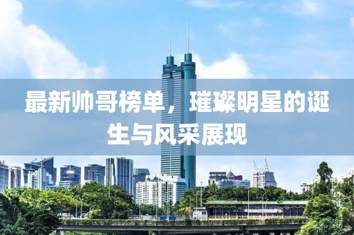 最新帅哥榜单，璀璨明星的诞生与风采展现