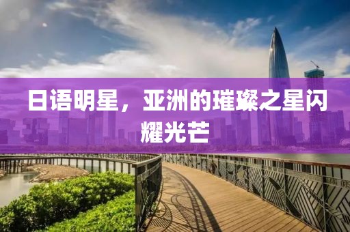 日语明星，亚洲的璀璨之星闪耀光芒