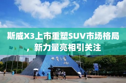 斯威X3上市重塑SUV市场格局，新力量亮相引关注