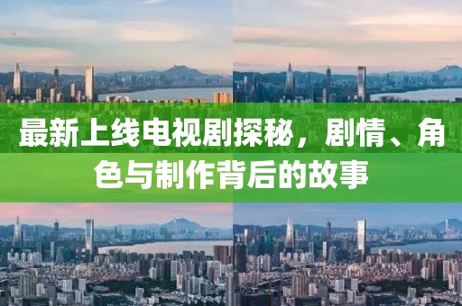 最新上线电视剧探秘，剧情、角色与制作背后的故事