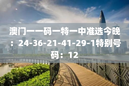 澳门一一码一特一中准选今晚：24-36-21-41-29-1特别号码：12