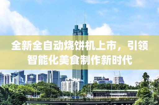 全新全自动烧饼机上市，引领智能化美食制作新时代