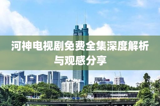 河神电视剧免费全集深度解析与观感分享