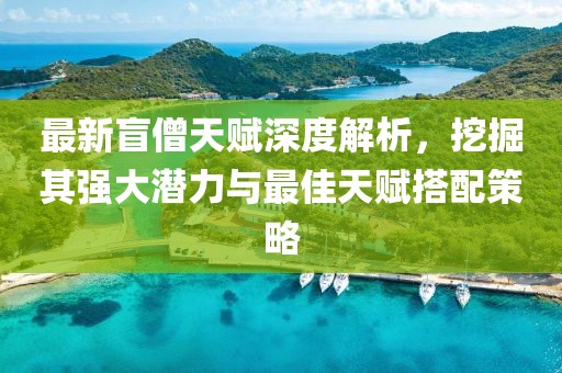 最新盲僧天赋深度解析，挖掘其强大潜力与最佳天赋搭配策略