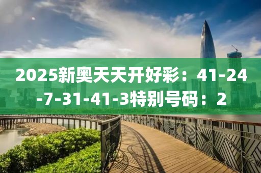 2025新奥天天开好彩：41-24-7-31-41-3特别号码：2