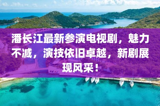 潘长江最新参演电视剧，魅力不减，演技依旧卓越，新剧展现风采！