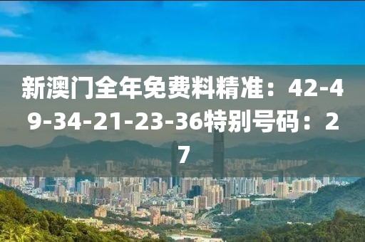 新澳门全年免费料精准：42-49-34-21-23-36特别号码：27