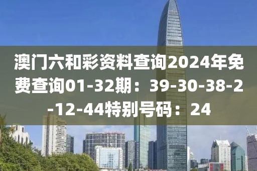 澳门六和彩资料查询2024年免费查询01-32期：39-30-38-2-12-44特别号码：24