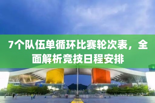7个队伍单循环比赛轮次表，全面解析竞技日程安排