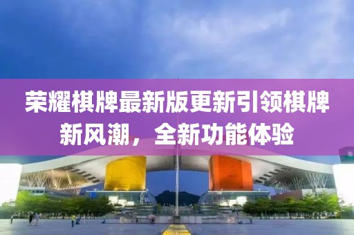 荣耀棋牌最新版更新引领棋牌新风潮，全新功能体验