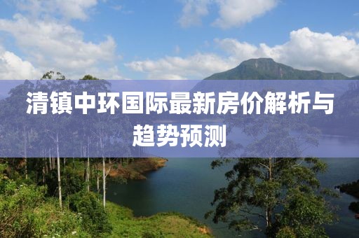 清镇中环国际最新房价解析与趋势预测