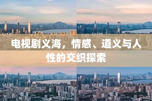 电视剧义海，情感、道义与人性的交织探索