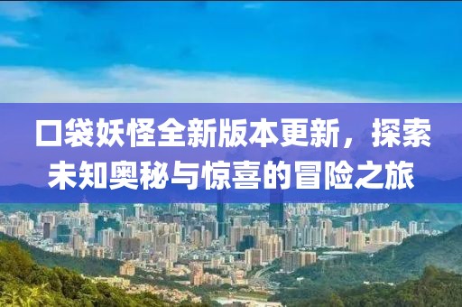 口袋妖怪全新版本更新，探索未知奥秘与惊喜的冒险之旅