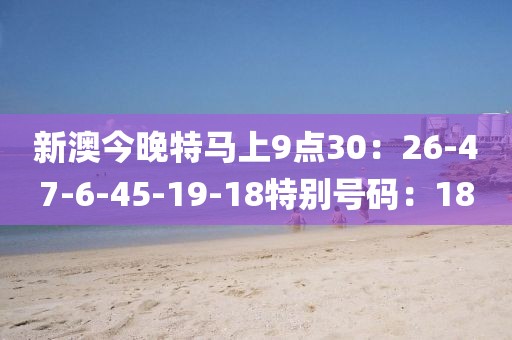 新澳今晚特马上9点30：26-47-6-45-19-18特别号码：18