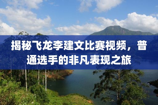 揭秘飞龙李建文比赛视频，普通选手的非凡表现之旅