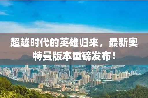 超越时代的英雄归来，最新奥特曼版本重磅发布！