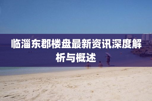 临淄东郡楼盘最新资讯深度解析与概述