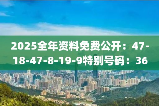 2025全年资料免费公开：47-18-47-8-19-9特别号码：36
