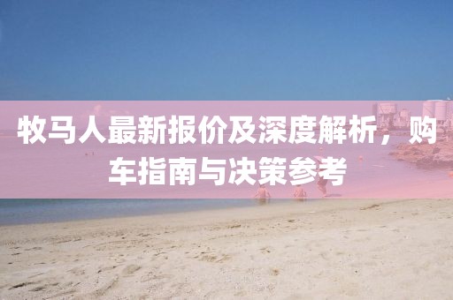 牧马人最新报价及深度解析，购车指南与决策参考