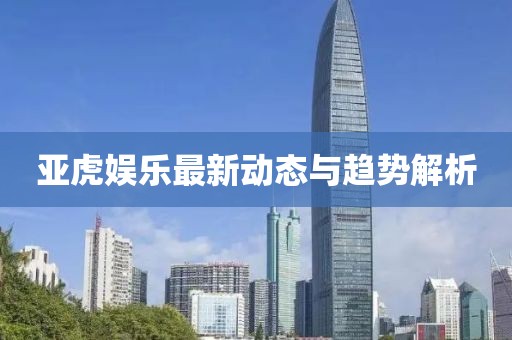 亚虎娱乐最新动态与趋势解析
