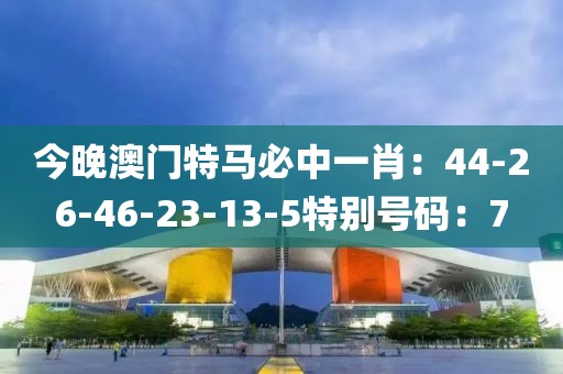 今晚澳门特马必中一肖：44-26-46-23-13-5特别号码：7