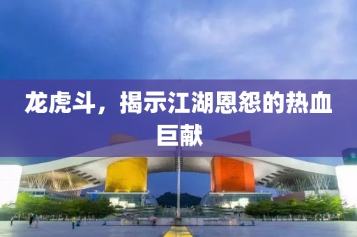 龙虎斗，揭示江湖恩怨的热血巨献