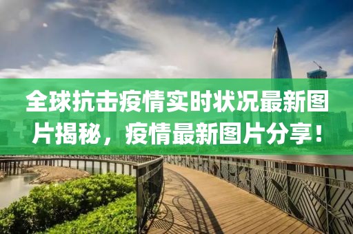 全球抗击疫情实时状况最新图片揭秘，疫情最新图片分享！