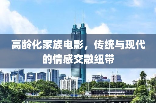 高龄化家族电影，传统与现代的情感交融纽带