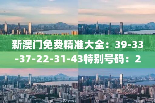 新澳门免费精准大全：39-33-37-22-31-43特别号码：2