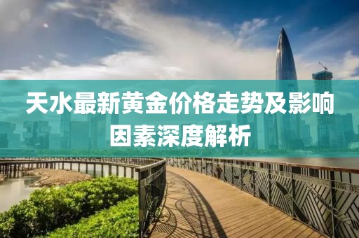 天水最新黄金价格走势及影响因素深度解析