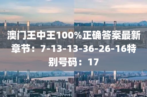 澳门王中王100%正确答案最新章节：7-13-13-36-26-16特别号码：17
