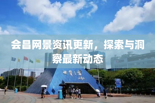 会昌网景资讯更新，探索与洞察最新动态